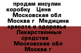 продам инсулин 1 коробку › Цена ­ 4 000 - Московская обл., Москва г. Медицина, красота и здоровье » Лекарственные средства   . Московская обл.,Москва г.